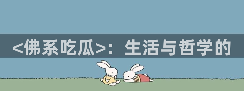 51吃瓜今日吃瓜热门吃瓜：<佛系吃瓜>：生活与哲学的