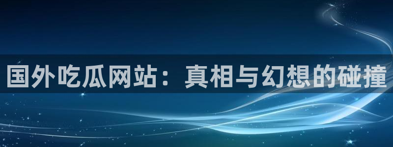 51吃瓜今日吃瓜热门吃瓜：国外吃瓜网站：真相与幻想的碰撞
