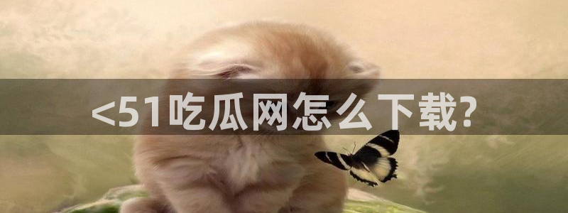 51吃瓜网51cgw：<51吃瓜网怎么下载?