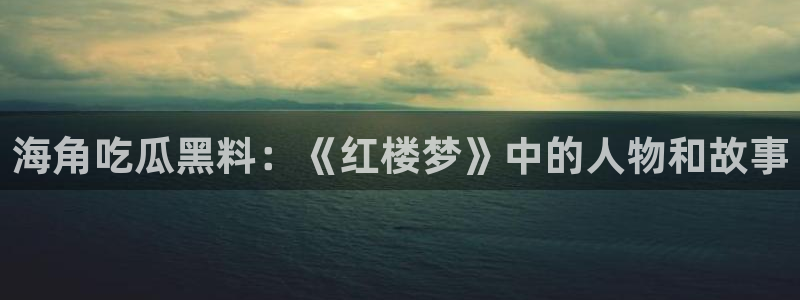吃瓜新闻：海角吃瓜黑料：《红楼梦》中的人物和故事