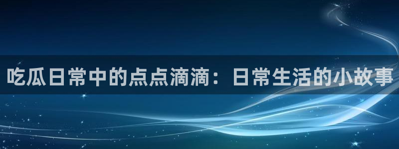长生武道从九龙夺嫡开始吃瓜：吃瓜日常中的点点滴滴：日常生活的小故事