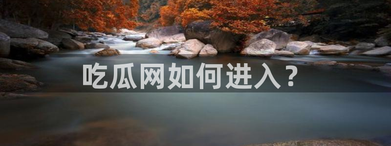 51吃瓜全网最快更新今日热门吃瓜：吃瓜网如何进入？