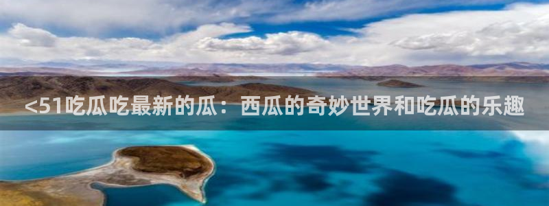 51cg10今日吃瓜：<51吃瓜吃最新的瓜：西瓜的奇妙世界和吃瓜的乐趣