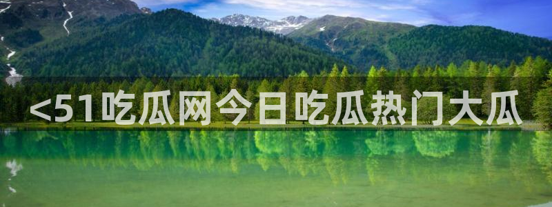 51cg吃瓜今日吃瓜：<51吃瓜网今日吃瓜热门大瓜