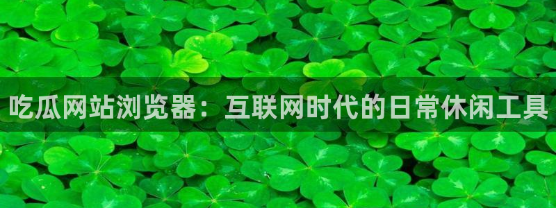 51吃瓜今日必吃刀刀：吃瓜网站浏览器：互联网时代的日常休闲工具