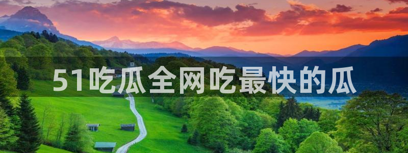 51国产吃瓜在线今日吃瓜：51吃瓜全网吃最快的瓜