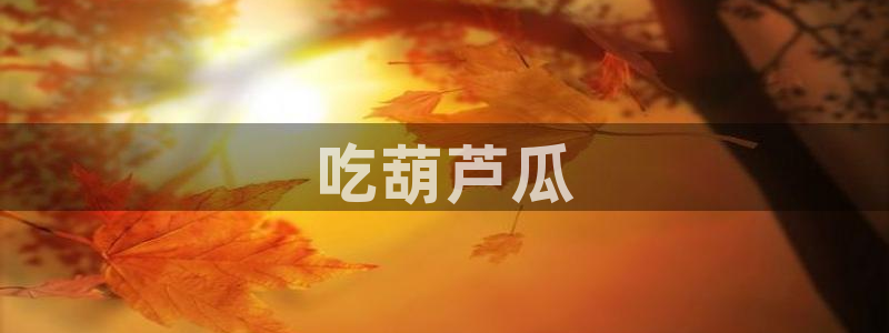 51吃瓜今日吃瓜莫里秀：吃葫芦瓜