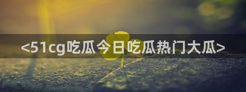 cggolive吃瓜网:<51cg吃瓜今日吃瓜热门大瓜>